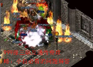 999服三端互通传奇攻略:小白必看的问题解答 999服三端互通传奇攻略:小白必看的问题解答