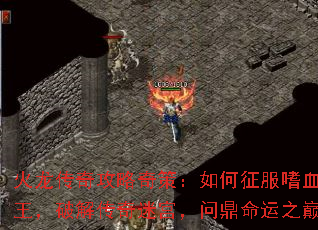 火龙传奇攻略奇策:如何征服嗜血魔王,破解传奇迷宫,问鼎命运之巅 火龙传奇攻略奇策:如何征服嗜血魔王,破解传奇迷宫,问鼎命运之巅