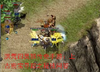 洪荒四灵猴传奇手游:上古密宝寻踪之秘技问答 洪荒四灵猴传奇手游:上古密宝寻踪之秘技问答