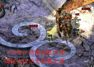 《传奇》榜首攻略大全:揭秘大佬逆天称霸之路 《传奇》榜首攻略大全:揭秘大佬逆天称霸之路