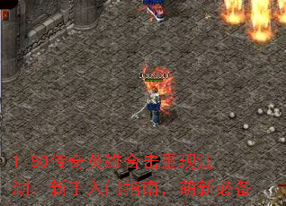 1.80传奇英雄合击重现江湖:新手入门指南,萌新必备 1.80传奇英雄合击重现江湖:新手入门指南,萌新必备