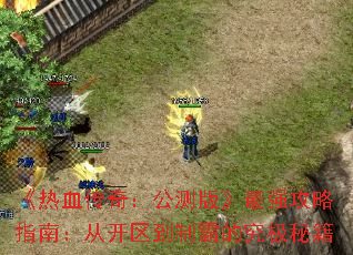 《热血传奇:公测版》最强攻略指南:从开区到制霸的究极秘籍 《热血传奇:公测版》最强攻略指南:从开区到制霸的究极秘籍