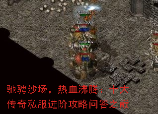 驰骋沙场,热血沸腾:十大传奇私服进阶攻略问答之巅 驰骋沙场,热血沸腾:十大传奇私服进阶攻略问答之巅