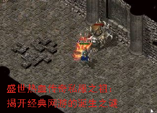 盛世热血传奇私服之祖:揭开经典网游的诞生之谜 盛世热血传奇私服之祖:揭开经典网游的诞生之谜