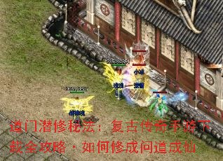 道门潜修秘法:复古传奇手游下载全攻略·如何修成问道成仙 道门潜修秘法:复古传奇手游下载全攻略·如何修成问道成仙