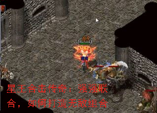 星王合击传奇:强强联合,如何打造无敌组合 星王合击传奇:强强联合,如何打造无敌组合