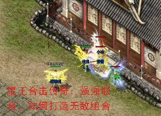 星王合击传奇:强强联合,如何打造无敌组合 星王合击传奇:强强联合,如何打造无敌组合