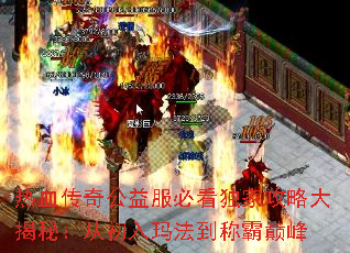 热血传奇公益服必看独家攻略大揭秘:从初入玛法到称霸巅峰 热血传奇公益服必看独家攻略大揭秘:从初入玛法到称霸巅峰