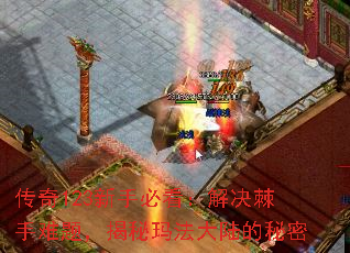 传奇123新手必看:解决棘手难题,揭秘玛法大陆的秘密 传奇123新手必看:解决棘手难题,揭秘玛法大陆的秘密