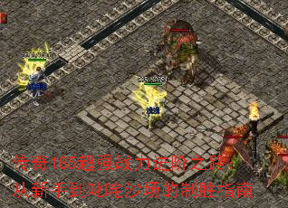 传奇185超强战力进阶之路:从新手到叱咤沙场的制胜指南 传奇185超强战力进阶之路:从新手到叱咤沙场的制胜指南