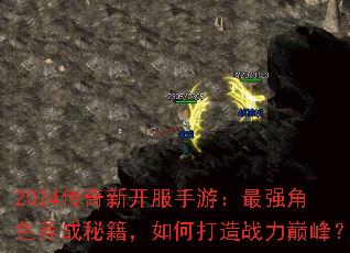 2024传奇新开服手游:最强角色养成秘籍,如何打造战力巅峰? 2024传奇新开服手游:最强角色养成秘籍,如何打造战力巅峰?