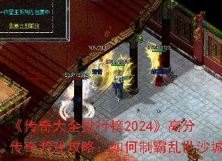 《传奇大全排行榜2024》高分传奇游戏攻略:如何制霸乱世沙城 《传奇大全排行榜2024》高分传奇游戏攻略:如何制霸乱世沙城