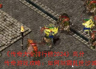 《传奇大全排行榜2024》高分传奇游戏攻略:如何制霸乱世沙城 《传奇大全排行榜2024》高分传奇游戏攻略:如何制霸乱世沙城