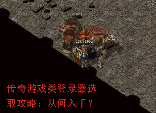 传奇游戏类登录器选取攻略:从何入手? 传奇游戏类登录器选取攻略:从何入手?