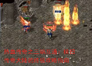 热血传奇之三端互通:横扫传奇大陆的终极攻略指南 热血传奇之三端互通:横扫传奇大陆的终极攻略指南