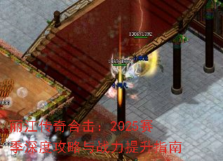 丽江传奇合击:2025赛季深度攻略与战力提升指南 丽江传奇合击:2025赛季深度攻略与战力提升指南