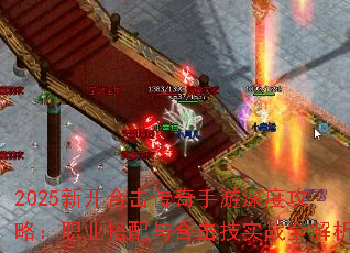 2025新开合击传奇手游深度攻略:职业搭配与合击技实战全解析 2025新开合击传奇手游深度攻略:职业搭配与合击技实战全解析