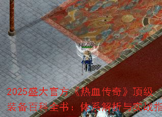 2025盛大官方《热血传奇》顶级装备百科全书:体系解析与实战指南 2025盛大官方《热血传奇》顶级装备百科全书:体系解析与实战指南