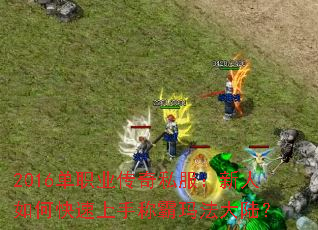 2016单职业传奇私服:新人如何快速上手称霸玛法大陆? 2016单职业传奇私服:新人如何快速上手称霸玛法大陆?