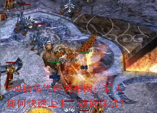 180精品传奇发布网:新人如何快速上手,避免踩坑? 180精品传奇发布网:新人如何快速上手,避免踩坑?