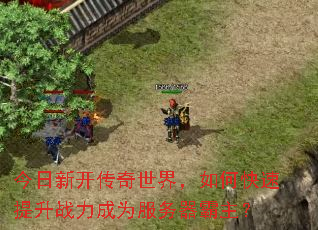 今日新开传奇世界,如何快速提升战力成为服务器霸主? 今日新开传奇世界,如何快速提升战力成为服务器霸主?