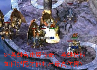 SF英雄合击版传奇:英雄技能如何搭配才能打出最高伤害? SF英雄合击版传奇:英雄技能如何搭配才能打出最高伤害?
