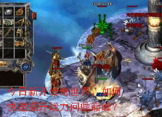 今日新开传奇世界,如何快速提升战力问鼎巅峰? 今日新开传奇世界,如何快速提升战力问鼎巅峰?