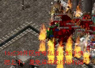 16点30开区传奇私服:新手快速上手,避免踩坑的终极指南? 16点30开区传奇私服:新手快速上手,避免踩坑的终极指南?