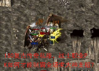 180复古传奇私服,战士职业PK如何才能制霸全场求大神支招? 180复古传奇私服,战士职业PK如何才能制霸全场求大神支招?