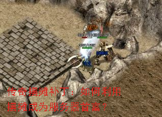 传奇摆摊补丁:如何利用摆摊成为服务器首富? 传奇摆摊补丁:如何利用摆摊成为服务器首富?