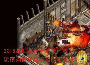 2018单职业传奇新服:散人玩家如何快速崛起称霸全服? 2018单职业传奇新服:散人玩家如何快速崛起称霸全服?