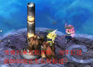 传奇归来视频攻略:当年打过的BOSS现在怎么轻松过? 传奇归来视频攻略:当年打过的BOSS现在怎么轻松过?