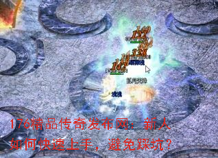 176精品传奇发布网:新人如何快速上手,避免踩坑? 176精品传奇发布网:新人如何快速上手,避免踩坑?