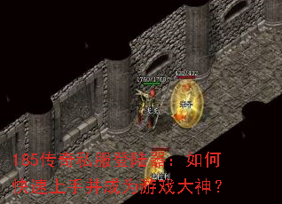 185传奇私服登陆器:如何快速上手并成为游戏大神? 185传奇私服登陆器:如何快速上手并成为游戏大神?