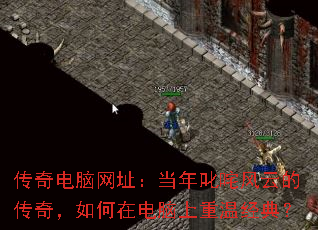 传奇电脑网址:当年叱咤风云的传奇,如何在电脑上重温经典? 传奇电脑网址:当年叱咤风云的传奇,如何在电脑上重温经典?