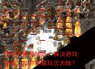 传奇万能登陆器:解决游戏疑难,助你称霸玛法大陆? 传奇万能登陆器:解决游戏疑难,助你称霸玛法大陆?