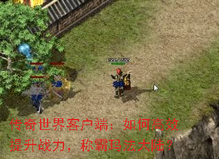 传奇世界客户端:如何高效提升战力,称霸玛法大陆? 传奇世界客户端:如何高效提升战力,称霸玛法大陆?