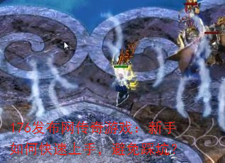 176发布网传奇游戏:新手如何快速上手,避免踩坑? 176发布网传奇游戏:新手如何快速上手,避免踩坑?