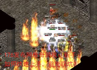 176发布网传奇游戏:新手如何快速上手,避免踩坑? 176发布网传奇游戏:新手如何快速上手,避免踩坑?