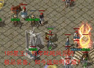 185星王:当年叱咤风云的极品装备,如今该如何获取? 185星王:当年叱咤风云的极品装备,如今该如何获取?