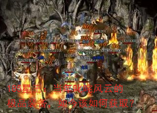 185星王:当年叱咤风云的极品装备,如今该如何获取? 185星王:当年叱咤风云的极品装备,如今该如何获取?