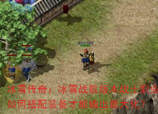 冰雪传奇:冰雪战歌版本战士职业如何搭配装备才能输出最大化? 冰雪传奇:冰雪战歌版本战士职业如何搭配装备才能输出最大化?