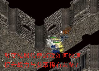 轻变私服传奇游戏如何快速提升战力与获取稀有装备? 轻变私服传奇游戏如何快速提升战力与获取稀有装备?