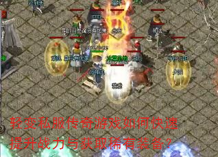 轻变私服传奇游戏如何快速提升战力与获取稀有装备? 轻变私服传奇游戏如何快速提升战力与获取稀有装备?