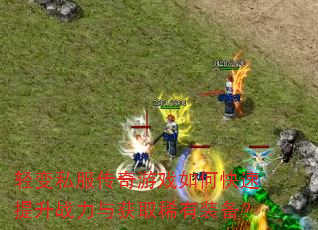 轻变私服传奇游戏如何快速提升战力与获取稀有装备? 轻变私服传奇游戏如何快速提升战力与获取稀有装备?