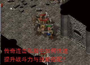 传奇连击私服中如何快速提升战斗力与技能搭配? 传奇连击私服中如何快速提升战斗力与技能搭配?
