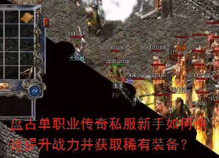 盘古单职业传奇私服新手如何快速提升战力并获取稀有装备? 盘古单职业传奇私服新手如何快速提升战力并获取稀有装备?