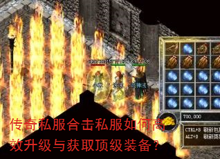 传奇私服合击私服如何高效升级与获取顶级装备? 传奇私服合击私服如何高效升级与获取顶级装备?