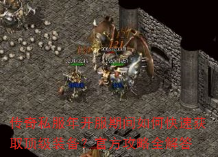 传奇私服年开服期间如何快速获取顶级装备?官方攻略全解答 传奇私服年开服期间如何快速获取顶级装备?官方攻略全解答