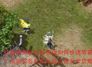 热血传奇私服群英版如何快速称霸全服?顶级装备获取与战力提升全攻略解析 热血传奇私服群英版如何快速称霸全服?顶级装备获取与战力提升全攻略解析